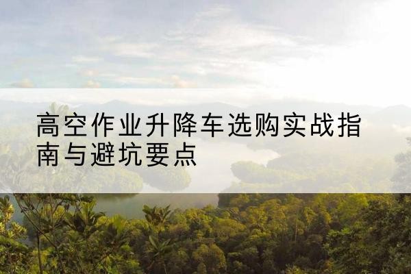 金林升降车怎么选-高空作业升降车选购实战指南与避坑要点