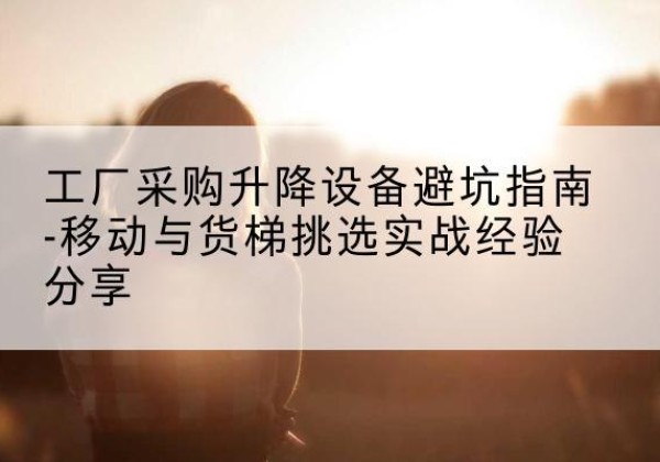 金林移动式升降机怎么选-工厂采购升降设备避坑指南-移动与货梯挑选实战经验分享