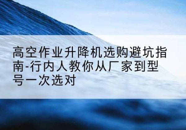 金林升降平台厂家-高空作业升降机选购避坑指南-行内人教你从厂家到型号一次选对