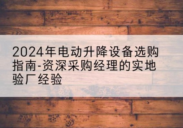 金林电动剪叉升降平台厂家-2024年电动升降设备选购指南-资深采购经理的实地验厂经验