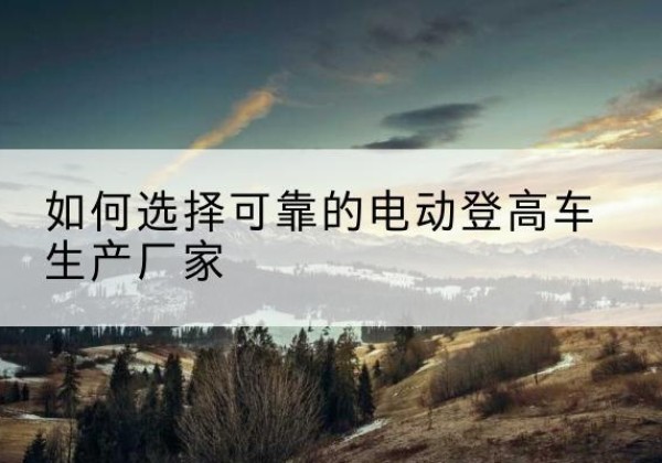 金林电动登高车厂家-如何选择可靠的电动登高车生产厂家