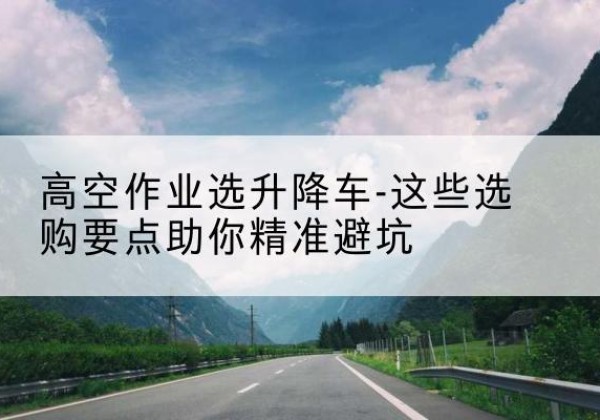 金林升降车厂家-高空作业选升降车-这些选购要点助你*避坑