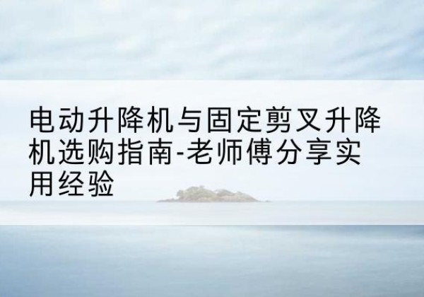 金林电动升降机怎么选-电动升降机与固定剪叉升降机选购指南-老师傅分享实用经验