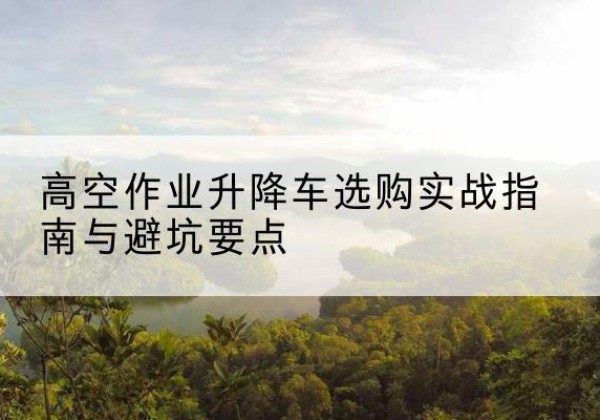 金林升降车怎么选-高空作业升降车选购实战指南与避坑要点