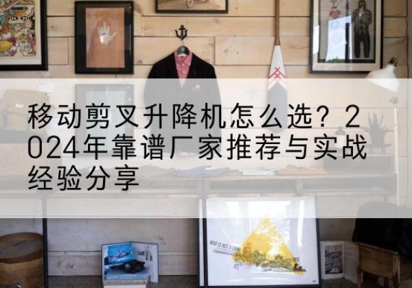 金林升降平台厂家推荐-移动剪叉升降机怎么选？2024年靠谱厂家推荐与实战经验分享